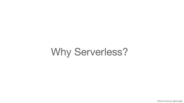 Why Serverless?
Gillian Armstrong @virtualgill
