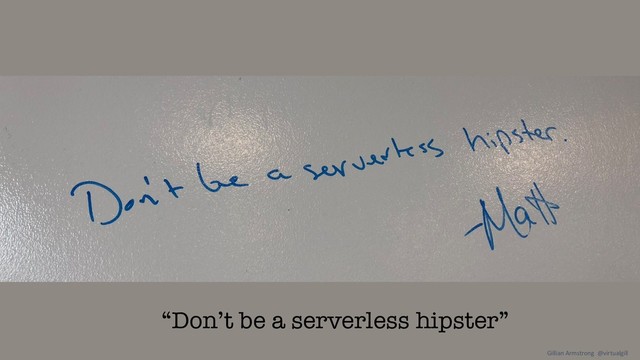 “Don’t be a serverless hipster”
Gillian Armstrong @virtualgill
