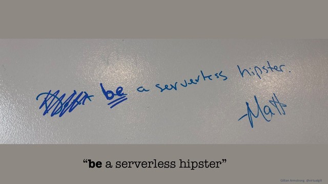 “be a serverless hipster”
Gillian Armstrong @virtualgill

