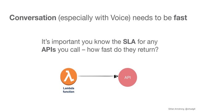 It’s important you know the SLA for any
APIs you call – how fast do they return?
API
Lambda
function
Conversation (especially with Voice) needs to be fast
Gillian Armstrong @virtualgill
