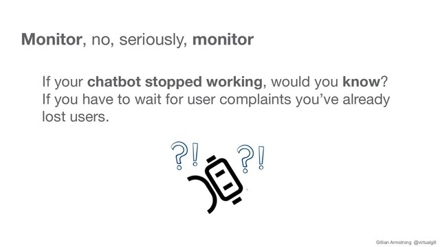 Monitor, no, seriously, monitor
If your chatbot stopped working, would you know?
If you have to wait for user complaints you’ve already
lost users.
Gillian Armstrong @virtualgill
