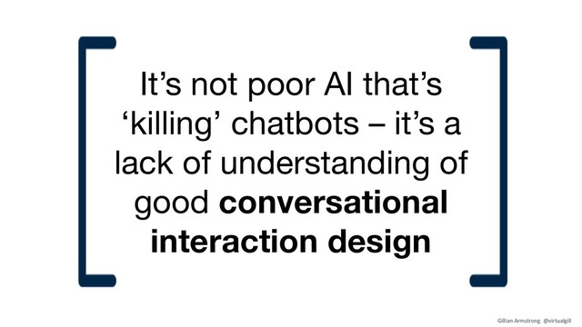 It’s not poor AI that’s
‘killing’ chatbots – it’s a
lack of understanding of
good conversational
interaction design
Gillian Armstrong @virtualgill
