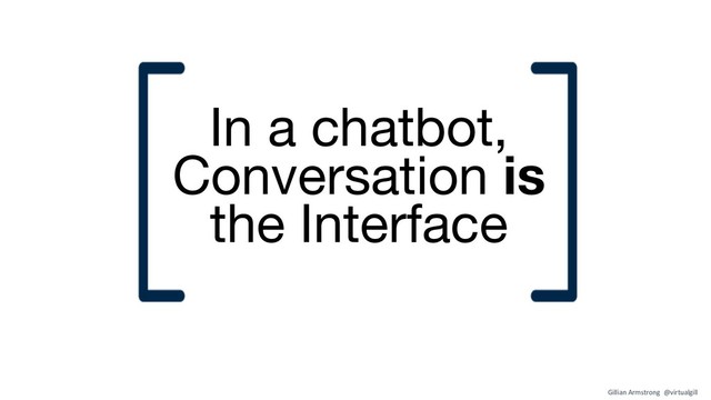 In a chatbot,
Conversation is
the Interface
Gillian Armstrong @virtualgill
