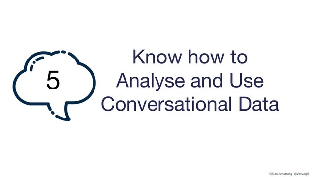 Know how to
Analyse and Use
Conversational Data
5
Gillian Armstrong @virtualgill
