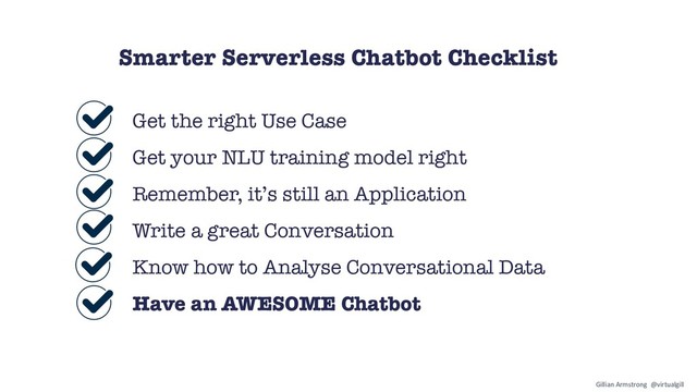 Get the right Use Case
Get your NLU training model right
Remember, it’s still an Application
Write a great Conversation
Know how to Analyse Conversational Data
Have an AWESOME Chatbot
Smarter Serverless Chatbot Checklist
Gillian Armstrong @virtualgill
