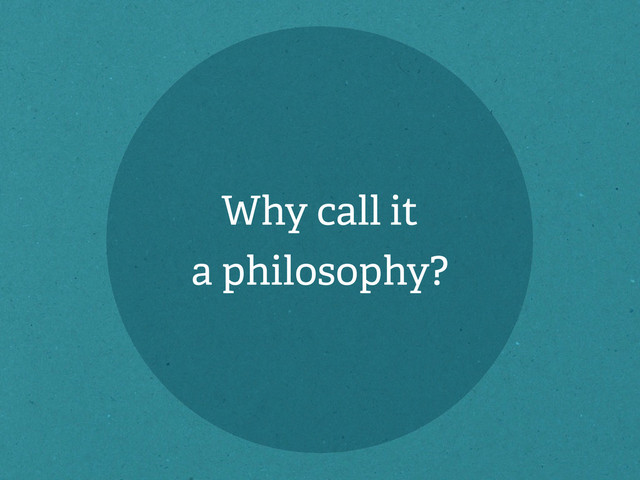 Why call it
a philosophy?
