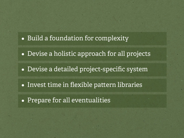 • Build a foundation for complexity
• Devise a holistic approach for all projects
• Devise a detailed project-speciﬁc system
• Invest time in ﬂexible pa ern libraries
• Prepare for all eventualities
