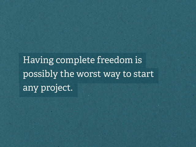 Having complete freedom is
possibly the worst way to start
any project.
