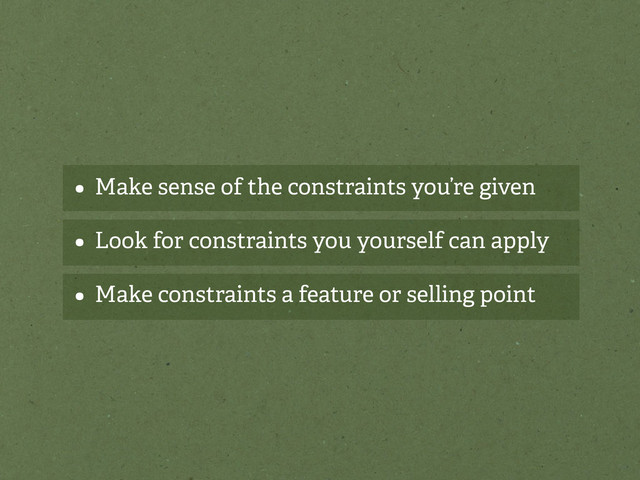 • Make sense of the constraints you’re given
• Look for constraints you yourself can apply
• Make constraints a feature or selling point
