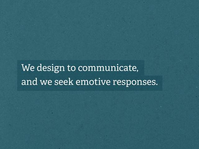 We design to communicate,
and we seek emotive responses.
