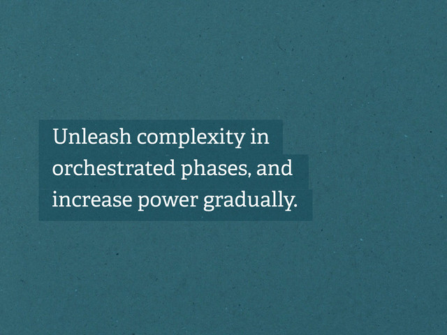 Unleash complexity in
orchestrated phases, and
increase power gradually.
