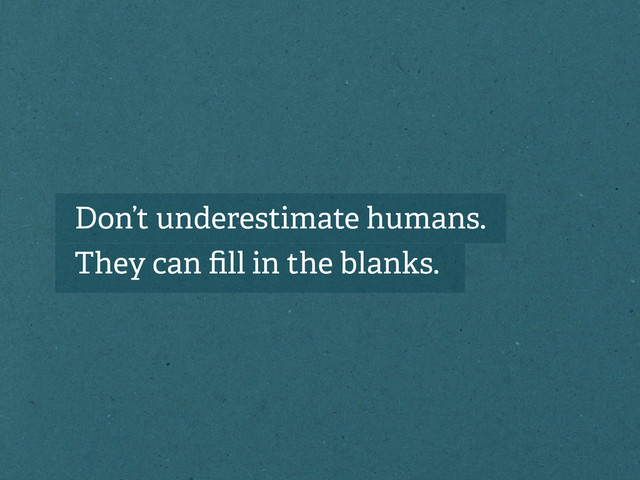 Don’t underestimate humans.
They can ﬁll in the blanks.

