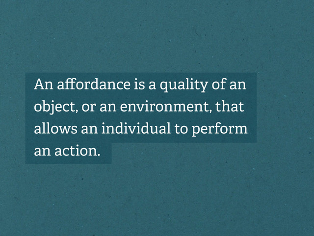 An aﬀordance is a quality of an
object, or an environment, that
allows an individual to perform
an action.
