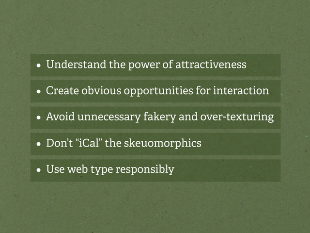 • Understand the power of a ractiveness
• Create obvious opportunities for interaction
• Avoid unnecessary fakery and over-texturing
• Don’t “iCal” the skeuomorphics
• Use web type responsibly
