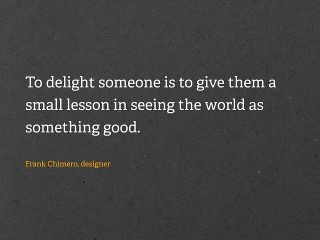 To delight someone is to give them a
small lesson in seeing the world as
something good.
Frank Chimero, designer
