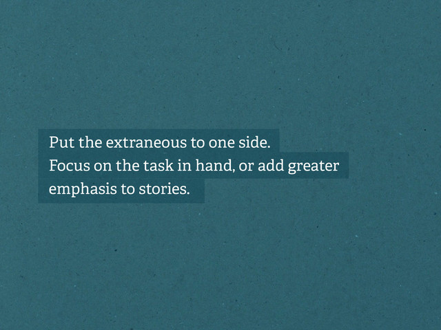 Put the extraneous to one side.
Focus on the task in hand, or add greater
emphasis to stories.
