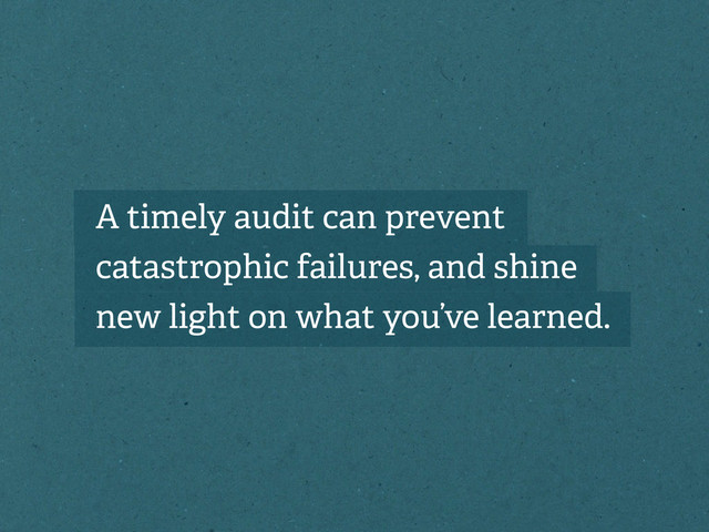 A timely audit can prevent
catastrophic failures, and shine
new light on what you’ve learned.
