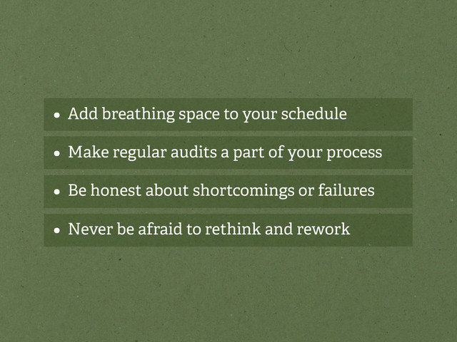 • Add breathing space to your schedule
• Make regular audits a part of your process
• Be honest about shortcomings or failures
• Never be afraid to rethink and rework
