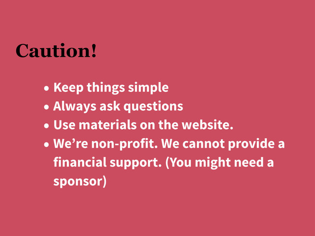 Caution!
• Keep things simple
• Always ask questions
• Use materials on the website.
• We’re non-profit. We cannot provide a
financial support. (You might need a
sponsor)
