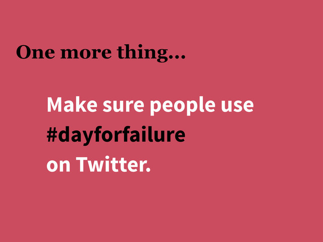 One more thing...
Make sure people use
#dayforfailure
on Twitter.
