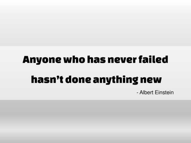 Anyone who has never failed
hasn’t done anything new
- Albert Einstein
