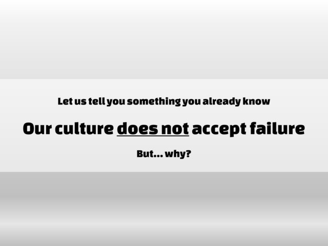 Let us tell you something you already know
Our culture does not accept failure
But… why?
