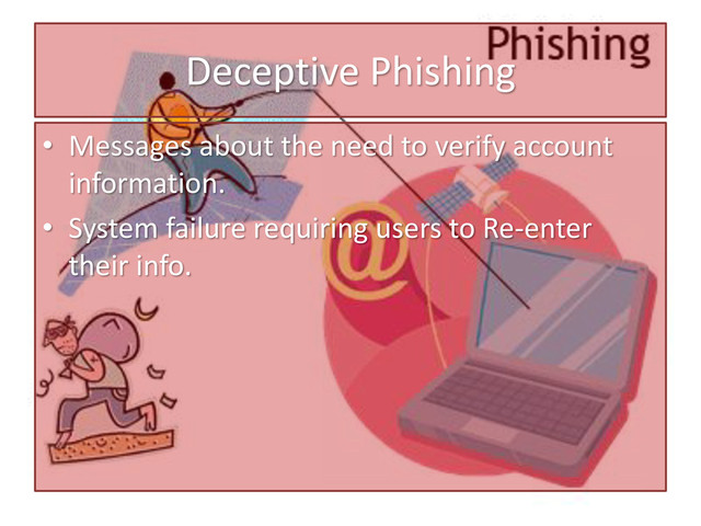Deceptive Phishing
• Messages about the need to verify account
information.
• System failure requiring users to Re-enter
their info.
