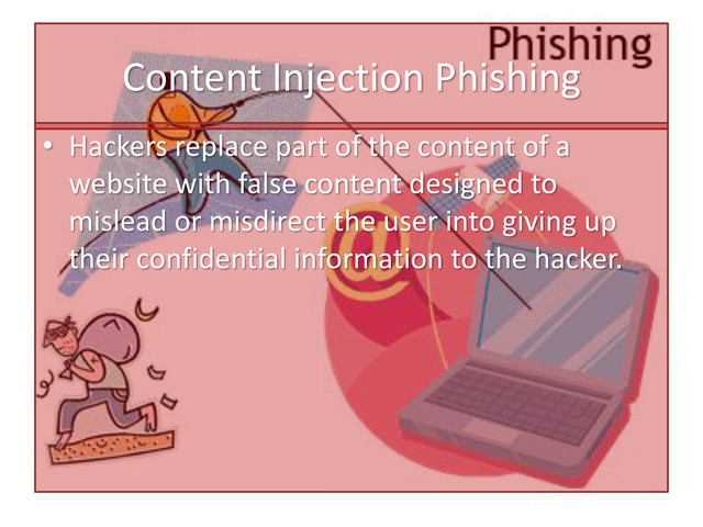 Content Injection Phishing
• Hackers replace part of the content of a
website with false content designed to
mislead or misdirect the user into giving up
their confidential information to the hacker.

