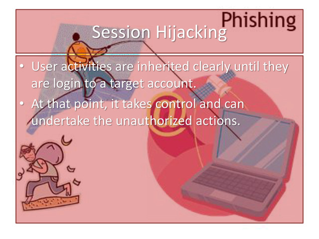 Session Hijacking
• User activities are inherited clearly until they
are login to a target account.
• At that point, it takes control and can
undertake the unauthorized actions.
