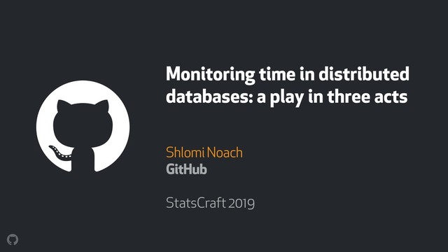 Monitoring time in distributed
databases: a play in three acts
Shlomi Noach
GitHub
StatsCraft 2019
