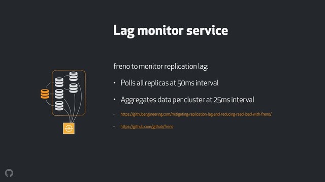 Lag monitor service
! !
!
!
!
!
freno to monitor replication lag:
• Polls all replicas at 50ms interval
• Aggregates data per cluster at 25ms interval
• https://githubengineering.com/mitigating-replication-lag-and-reducing-read-load-with-freno/
• https://github.com/github/freno
