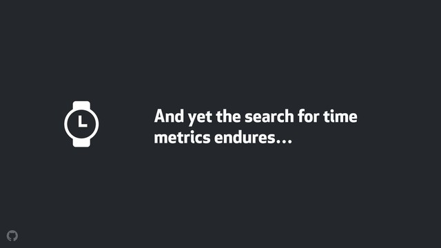 And yet the search for time
metrics endures…
%
