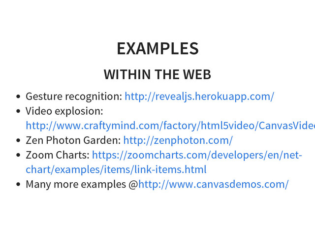 EXAMPLES
WITHIN THE WEB
Gesture recognition:
Video explosion:
Zen Photon Garden:
Zoom Charts:
Many more examples @
http://revealjs.herokuapp.com/
http://www.craftymind.com/factory/html5video/CanvasVideo
http://zenphoton.com/
https://zoomcharts.com/developers/en/net-
chart/examples/items/link-items.html
http://www.canvasdemos.com/
