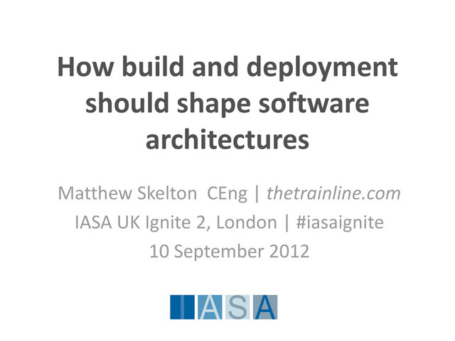 How build and deployment
should shape software
architectures
Matthew Skelton CEng | thetrainline.com
IASA UK Ignite 2, London | #iasaignite
10 September 2012
