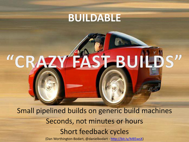 BUILDABLE
Small pipelined builds on generic build machines
Seconds, not minutes or hours
Short feedback cycles
(Dan Worthington-Bodart, @danielbodart - http://bit.ly/M85wsX)
