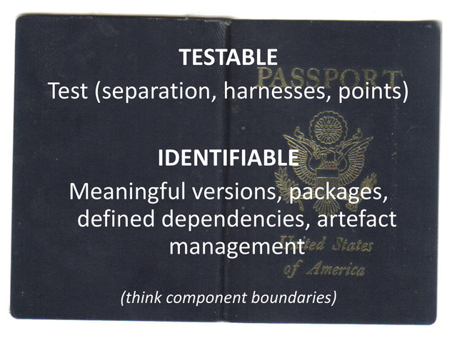 TESTABLE
Test (separation, harnesses, points)
IDENTIFIABLE
Meaningful versions, packages,
defined dependencies, artefact
management
(think component boundaries)
