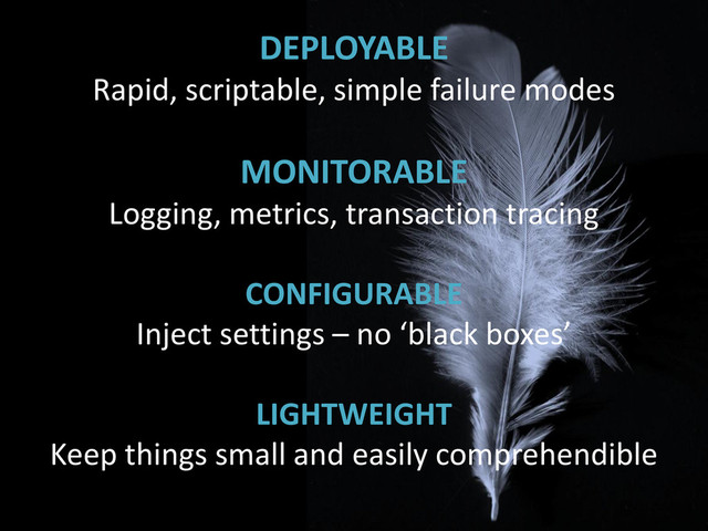 DEPLOYABLE
Rapid, scriptable, simple failure modes
MONITORABLE
Logging, metrics, transaction tracing
CONFIGURABLE
Inject settings – no ‘black boxes’
LIGHTWEIGHT
Keep things small and easily comprehendible
