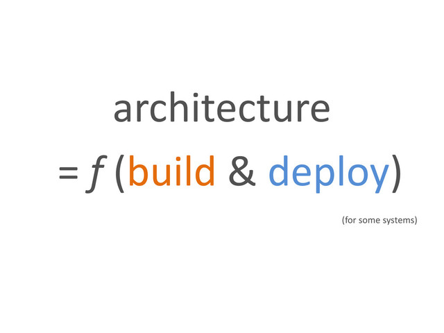 architecture
= f (build & deploy)
(for some systems)
