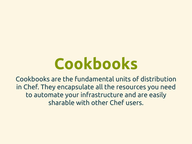 Cookbooks
Cookbooks are the fundamental units of distribution
in Chef. They encapsulate all the resources you need
to automate your infrastructure and are easily
sharable with other Chef users.
