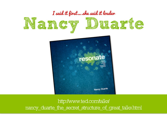 I said it first….she said it louder
Nancy Duarte
http://www.ted.com/talks/
nancy_duarte_the_secret_structure_of_great_talks.html
