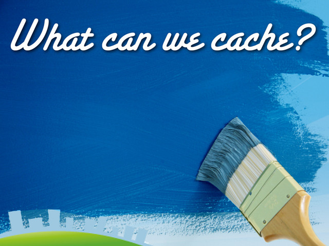 What can we cache?
