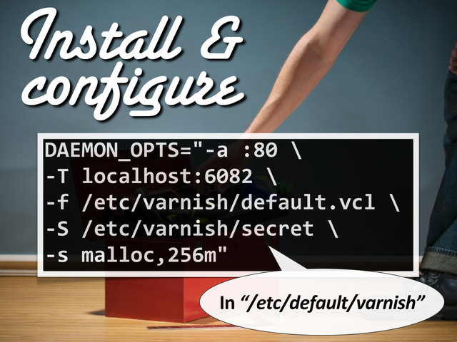 DAEMON_OPTS="-­‐a	  :80	  \
-­‐T	  localhost:6082	  \
-­‐f	  /etc/varnish/default.vcl	  \
-­‐S	  /etc/varnish/secret	  \
-­‐s	  malloc,256m"
In	  “/etc/default/varnish”
Install &
configure
