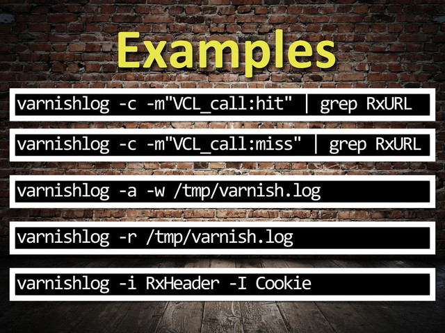 Examples
varnishlog	  -­‐c	  -­‐m"VCL_call:hit"	  |	  grep	  RxURL
varnishlog	  -­‐c	  -­‐m"VCL_call:miss"	  |	  grep	  RxURL
varnishlog	  -­‐a	  -­‐w	  /tmp/varnish.log
varnishlog	  -­‐r	  /tmp/varnish.log
varnishlog	  -­‐i	  RxHeader	  -­‐I	  Cookie
