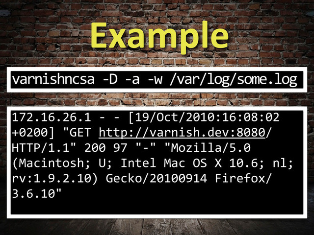 Example
varnishncsa	  -­‐D	  -­‐a	  -­‐w	  /var/log/some.log
172.16.26.1	  -­‐	  -­‐	  [19/Oct/2010:16:08:02	  
+0200]	  "GET	  http://varnish.dev:8080/	  
HTTP/1.1"	  200	  97	  "-­‐"	  "Mozilla/5.0	  
(Macintosh;	  U;	  Intel	  Mac	  OS	  X	  10.6;	  nl;	  
rv:1.9.2.10)	  Gecko/20100914	  Firefox/
3.6.10"
