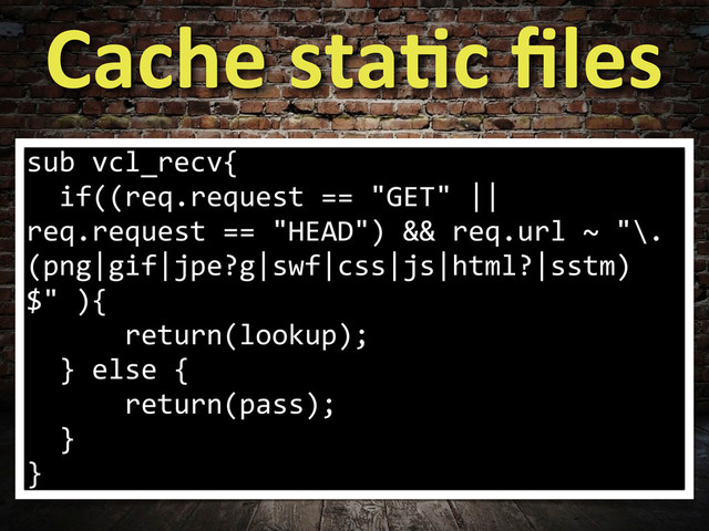 Cache	  sta6c	  ﬁles
sub	  vcl_recv{
	  	  if((req.request	  ==	  "GET"	  ||	  
req.request	  ==	  "HEAD")	  &&	  req.url	  ~	  "\.
(png|gif|jpe?g|swf|css|js|html?|sstm)
$"	  ){
	  	  	  	  	  	  return(lookup);
	  	  }	  else	  {
	  	  	  	  	  	  return(pass);
	  	  }
}
