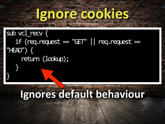 Ignore	  cookies
sub	  vcl_recv	  {
	  	  	  if	  (req.request	  ==	  "GET"	  ||	  req.request	  ==	  
"HEAD")	  {
	  	  	  	  	  return	  (lookup);
	  	  	  }
}
Ignores	  default	  behaviour

