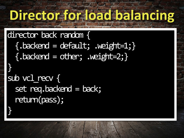 Director	  for	  load	  balancing
director	  back	  random	  {
	  	  {.backend	  =	  default;	  .weight=1;}
	  	  {.backend	  =	  other;	  .weight=2;}
}
sub	  vcl_recv	  {
	  	  set	  req.backend	  =	  back;
	  	  return(pass);
}
