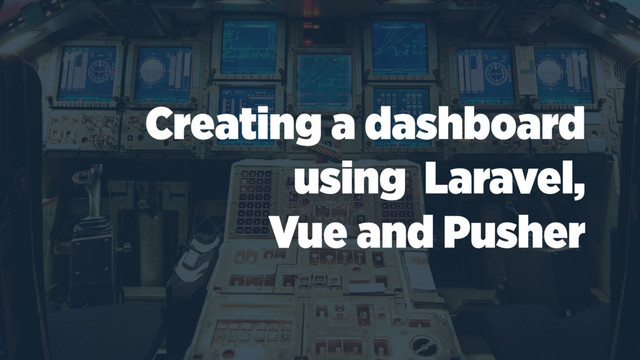 Creating a dashboard
using Laravel,
Vue and Pusher
