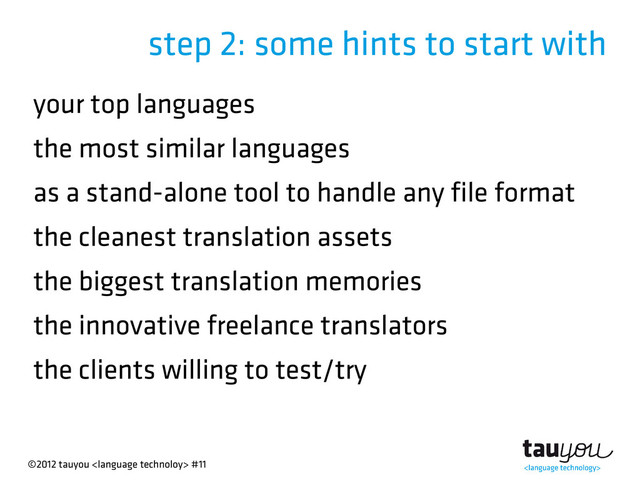 ©2012 tauyou  #11
step 2: some hints to start with
your top languages
the most similar languages
as a stand-alone tool to handle any file format
the cleanest translation assets
the biggest translation memories
the innovative freelance translators
the clients willing to test/try
