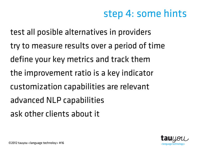 ©2012 tauyou  #16
step 4: some hints
test all posible alternatives in providers
try to measure results over a period of time
define your key metrics and track them
the improvement ratio is a key indicator
customization capabilities are relevant
advanced NLP capabilities
ask other clients about it
